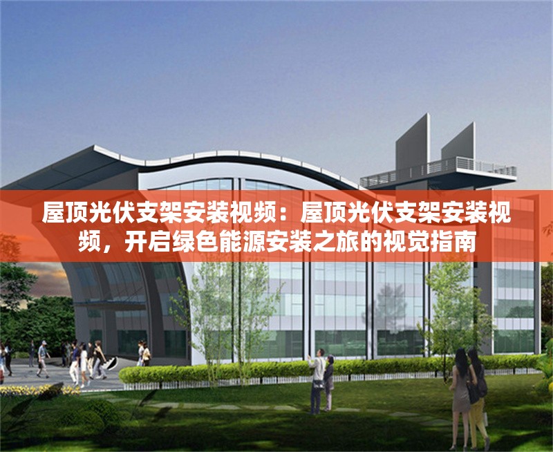 屋頂光伏支架安裝視頻：屋頂光伏支架安裝視頻，開啟綠色能源安裝之旅的視覺指南