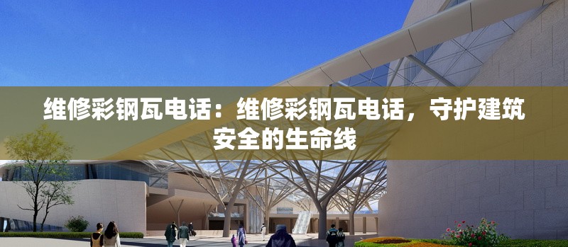 維修彩鋼瓦電話：維修彩鋼瓦電話，守護建筑安全的生命線