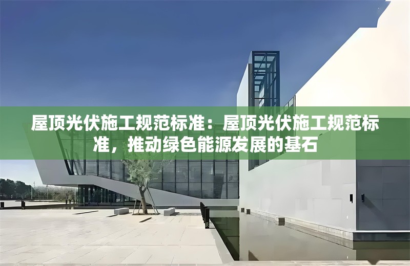 屋頂光伏施工規(guī)范標(biāo)準(zhǔn)：屋頂光伏施工規(guī)范標(biāo)準(zhǔn)，推動綠色能源發(fā)展的基石 行業(yè)新聞