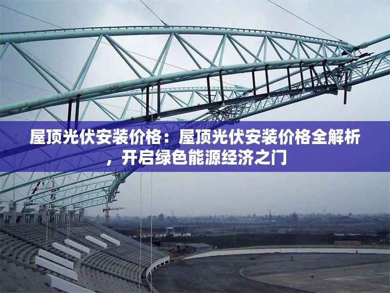 屋頂光伏安裝價格：屋頂光伏安裝價格全解析，開啟綠色能源經(jīng)濟之門