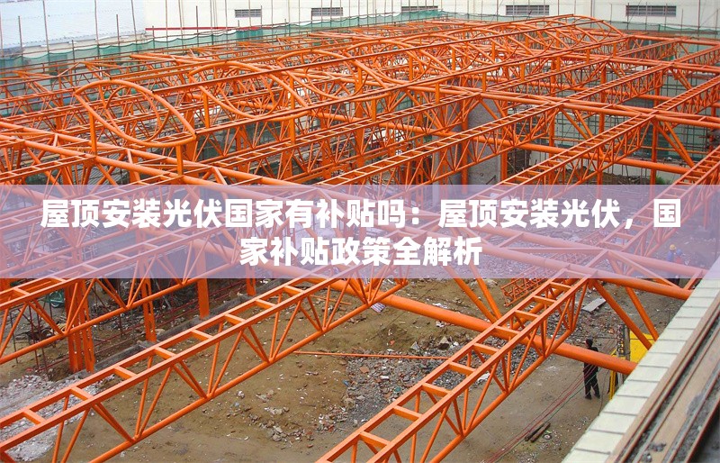 屋頂安裝光伏國(guó)家有補(bǔ)貼嗎：屋頂安裝光伏，國(guó)家補(bǔ)貼政策全解析