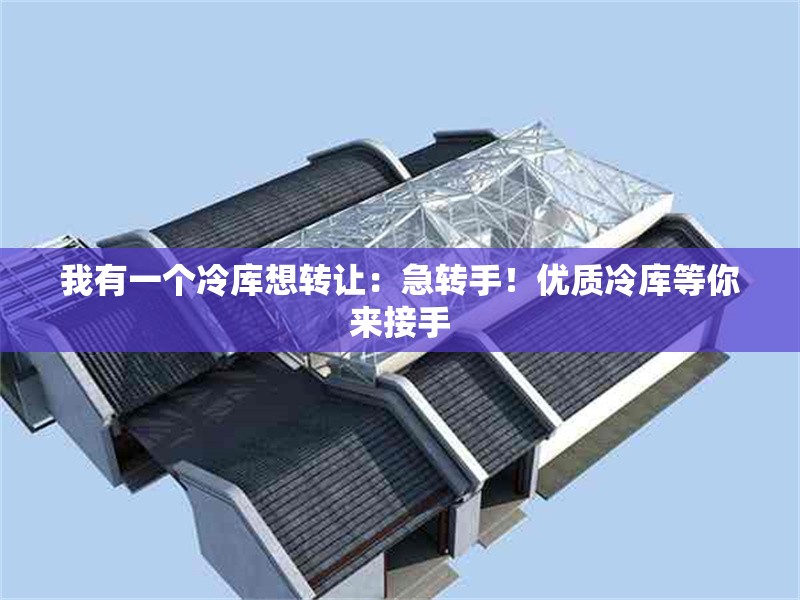 我有一個(gè)冷庫想轉(zhuǎn)讓：急轉(zhuǎn)手！優(yōu)質(zhì)冷庫等你來接手