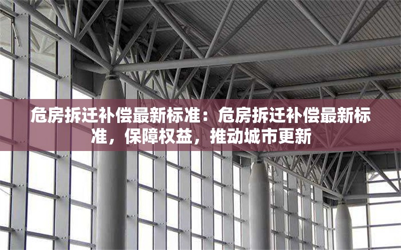 危房拆遷補償最新標(biāo)準(zhǔn)：危房拆遷補償最新標(biāo)準(zhǔn)，保障權(quán)益，推動城市更新 行業(yè)新聞