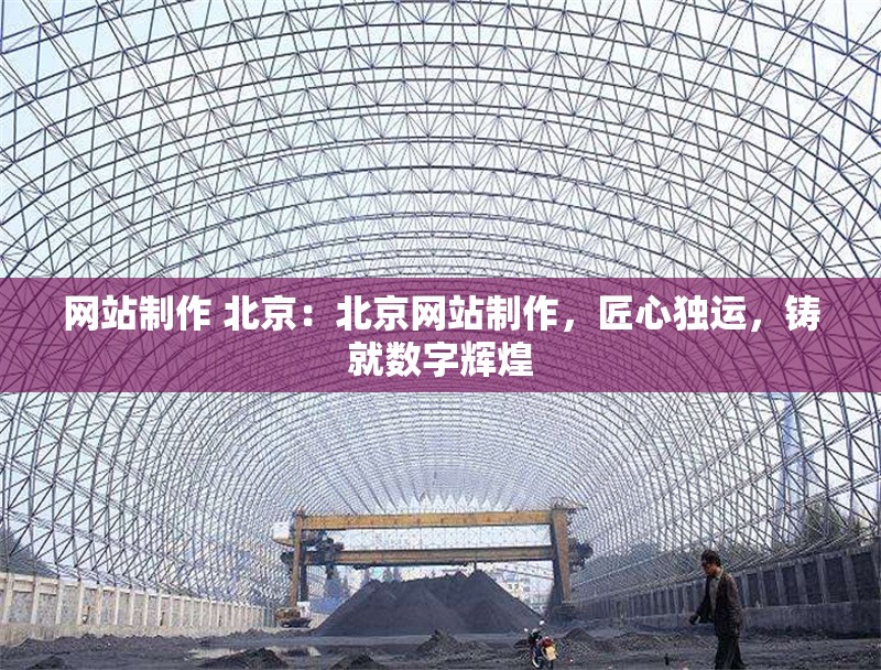 網(wǎng)站制作 北京：北京網(wǎng)站制作，匠心獨運，鑄就數(shù)字輝煌 行業(yè)新聞