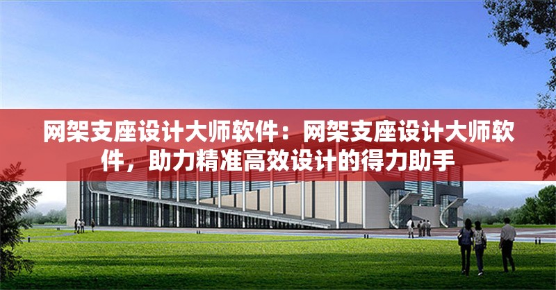 網(wǎng)架支座設(shè)計(jì)大師軟件：網(wǎng)架支座設(shè)計(jì)大師軟件，助力精準(zhǔn)高效設(shè)計(jì)的得力助手