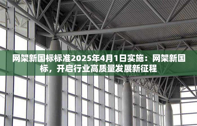 網(wǎng)架新國標(biāo)標(biāo)準(zhǔn)2025年4月1日實(shí)施：網(wǎng)架新國標(biāo)，開啟行業(yè)高質(zhì)量發(fā)展新征程