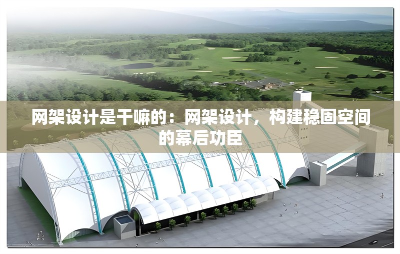 網(wǎng)架設(shè)計是干嘛的：網(wǎng)架設(shè)計，構(gòu)建穩(wěn)固空間的幕后功臣 行業(yè)新聞