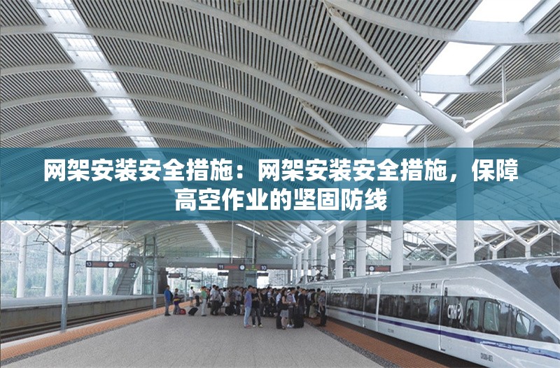 網(wǎng)架安裝安全措施：網(wǎng)架安裝安全措施，保障高空作業(yè)的堅(jiān)固防線