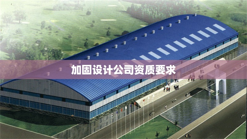 加固設(shè)計(jì)公司資質(zhì)要求 行業(yè)新聞 第1張