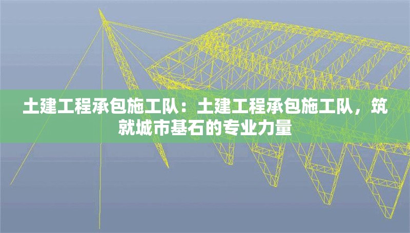 土建工程承包施工隊(duì)：土建工程承包施工隊(duì)，筑就城市基石的專業(yè)力量
