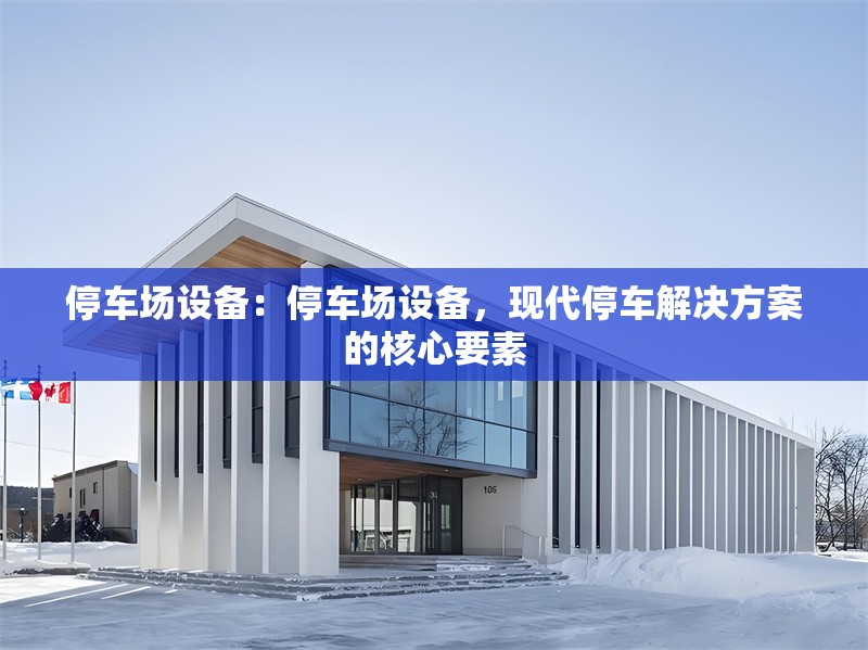 停車場設備：停車場設備，現(xiàn)代停車解決方案的核心要素 行業(yè)新聞