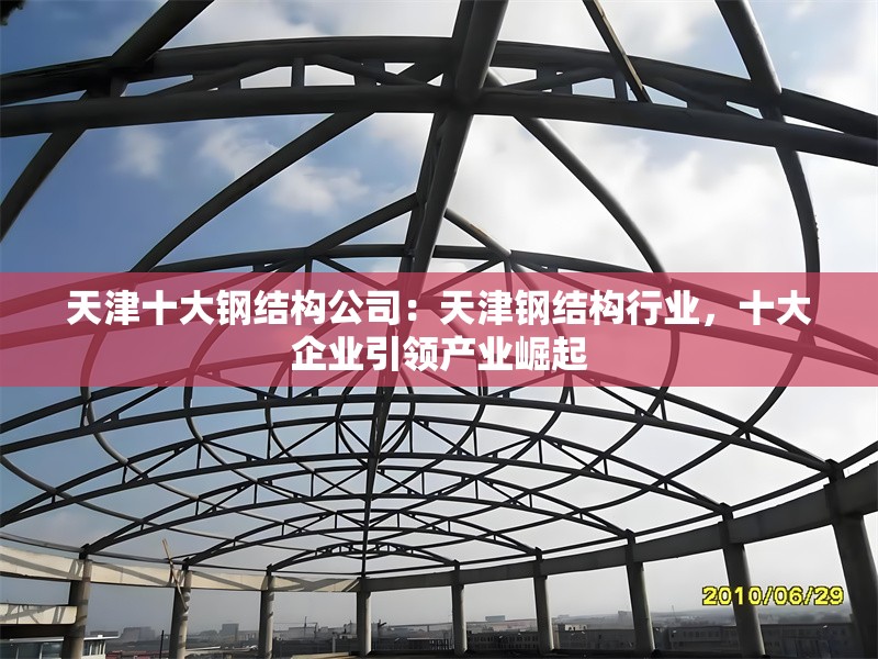 天津十大鋼結(jié)構(gòu)公司：天津鋼結(jié)構(gòu)行業(yè)，十大企業(yè)引領(lǐng)產(chǎn)業(yè)崛起 行業(yè)新聞