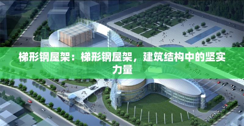 梯形鋼屋架：梯形鋼屋架，建筑結(jié)構(gòu)中的堅實力量