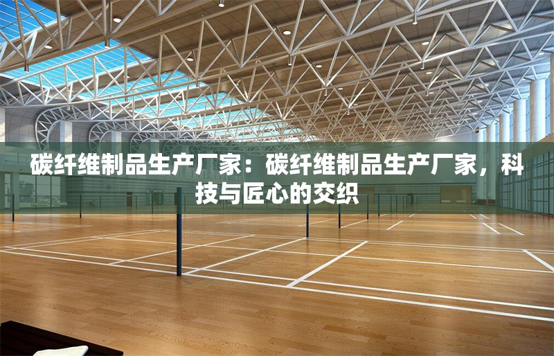 碳纖維制品生產(chǎn)廠家：碳纖維制品生產(chǎn)廠家，科技與匠心的交織 行業(yè)新聞