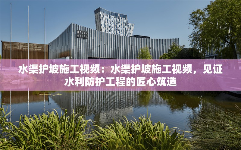 水渠護(hù)坡施工視頻：水渠護(hù)坡施工視頻，見證水利防護(hù)工程的匠心筑造 行業(yè)新聞