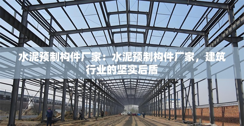 水泥預(yù)制構(gòu)件廠家：水泥預(yù)制構(gòu)件廠家，建筑行業(yè)的堅(jiān)實(shí)后盾 行業(yè)新聞