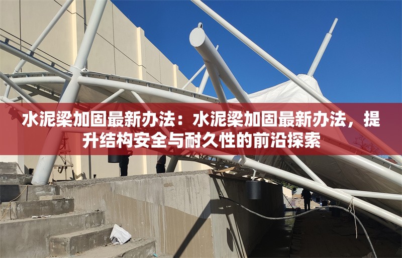 水泥梁加固最新辦法：水泥梁加固最新辦法，提升結(jié)構(gòu)安全與耐久性的前沿探索