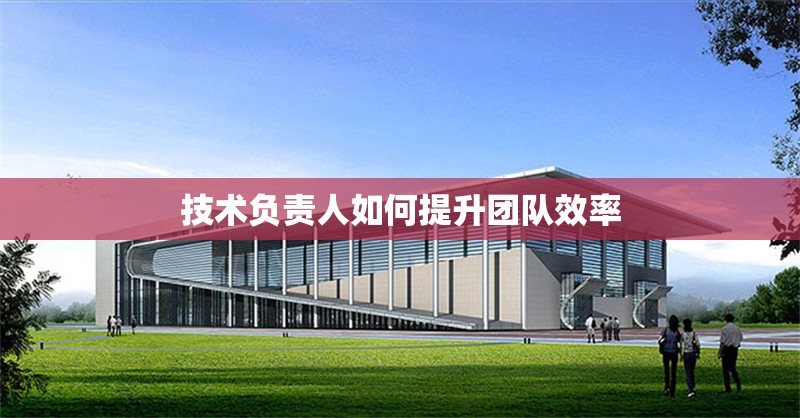 技術(shù)負責(zé)人如何提升團隊效率 行業(yè)新聞 第1張