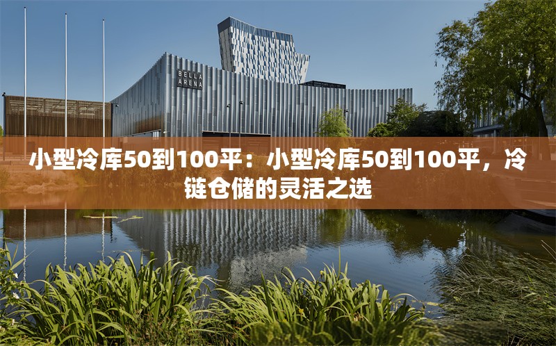 小型冷庫50到100平：小型冷庫50到100平，冷鏈倉儲的靈活之選 行業(yè)新聞