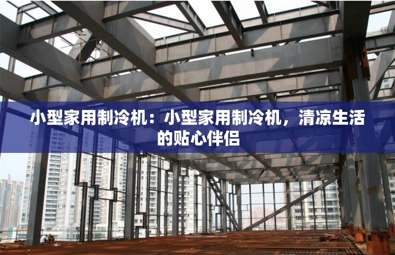 小型家用制冷機(jī)：小型家用制冷機(jī)，清涼生活的貼心伴侶 行業(yè)新聞