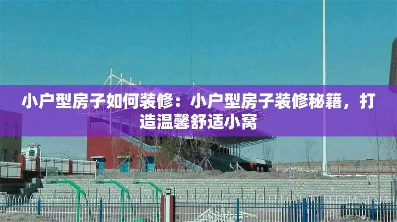 小戶型房子如何裝修：小戶型房子裝修秘籍，打造溫馨舒適小窩 行業(yè)新聞