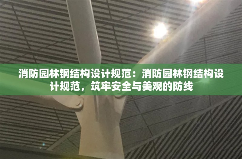 消防園林鋼結(jié)構(gòu)設(shè)計(jì)規(guī)范：消防園林鋼結(jié)構(gòu)設(shè)計(jì)規(guī)范，筑牢安全與美觀的防線 行業(yè)新聞
