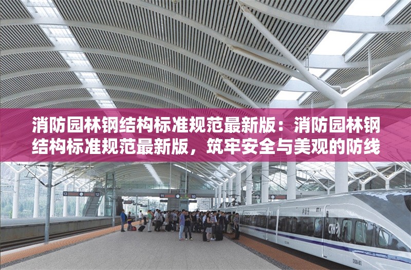 消防園林鋼結(jié)構(gòu)標準規(guī)范最新版：消防園林鋼結(jié)構(gòu)標準規(guī)范最新版，筑牢安全與美觀的防線