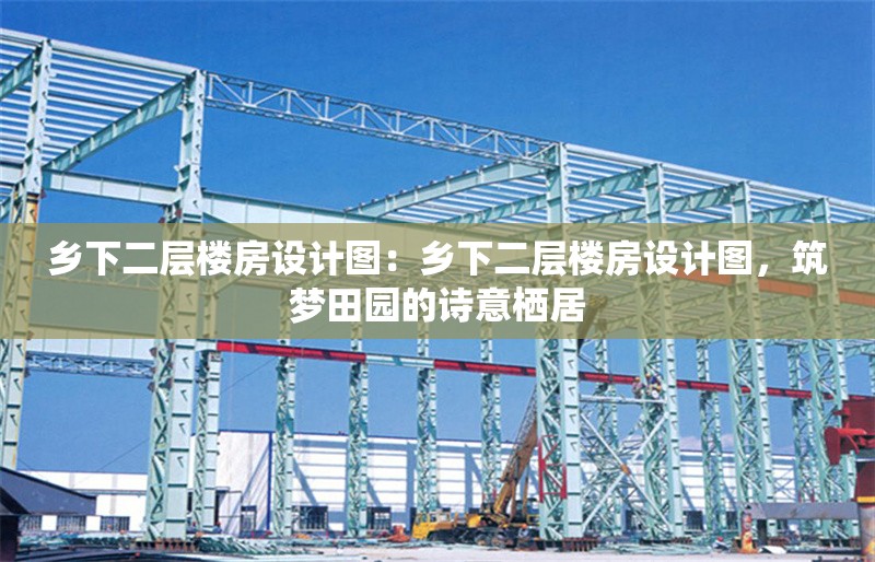 鄉(xiāng)下二層樓房設計圖：鄉(xiāng)下二層樓房設計圖，筑夢田園的詩意棲居 行業(yè)新聞