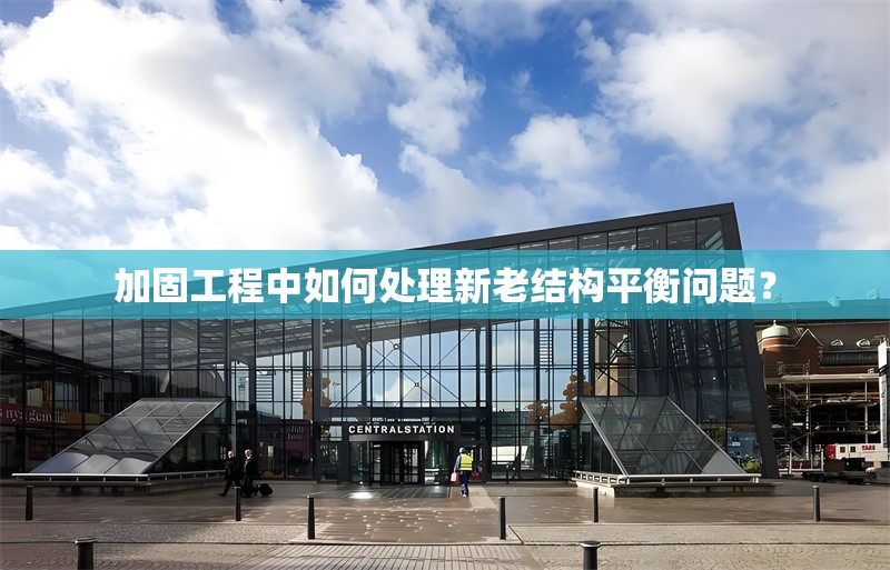 加固工程中如何處理新老結構平衡問題？ 行業(yè)新聞 第1張