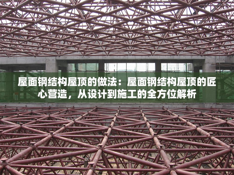 屋面鋼結(jié)構(gòu)屋頂?shù)淖龇ǎ何菝驿摻Y(jié)構(gòu)屋頂?shù)慕承臓I造，從設計到施工的全方位解析