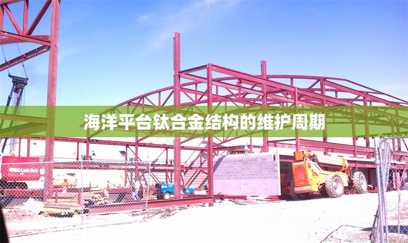 海洋平臺鈦合金結(jié)構(gòu)的維護(hù)周期 行業(yè)新聞 第1張