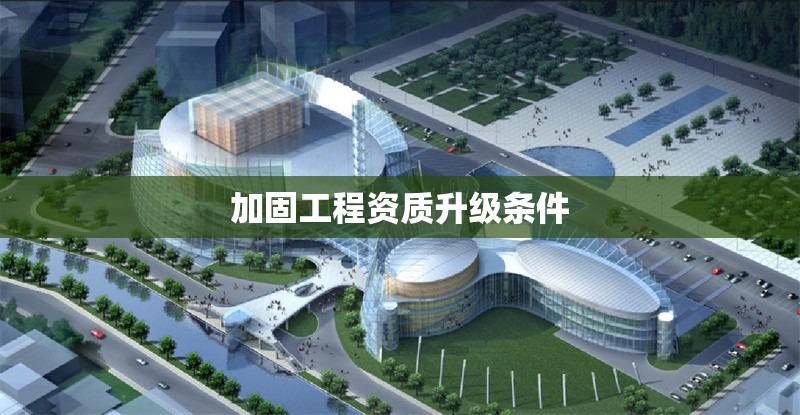 加固工程資質(zhì)升級(jí)條件 行業(yè)新聞 第1張