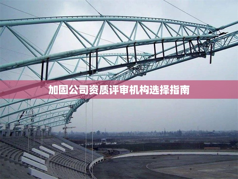 加固公司資質(zhì)評(píng)審機(jī)構(gòu)選擇指南 行業(yè)新聞 第1張 加固公司資質(zhì)評(píng)審機(jī)構(gòu)選擇指南 行業(yè)新聞 第1張