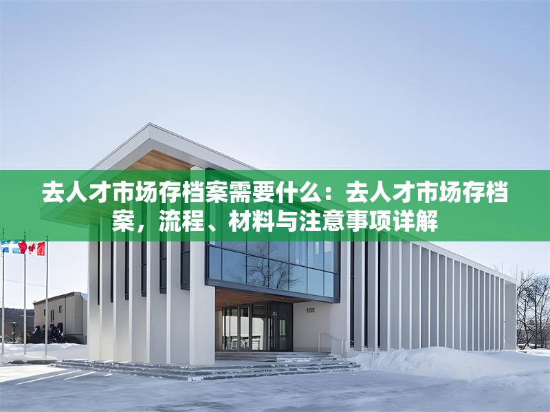 去人才市場(chǎng)存檔案需要什么：去人才市場(chǎng)存檔案，流程、材料與注意事項(xiàng)詳解 行業(yè)新聞