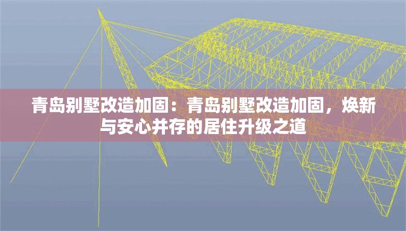 青島別墅改造加固：青島別墅改造加固，煥新與安心并存的居住升級之道 行業(yè)新聞
