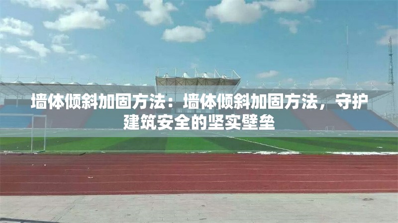 墻體傾斜加固方法：墻體傾斜加固方法，守護(hù)建筑安全的堅(jiān)實(shí)壁壘