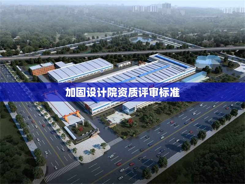 加固設(shè)計(jì)院資質(zhì)評審標(biāo)準(zhǔn)