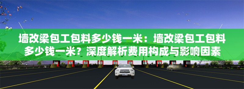 墻改梁包工包料多少錢一米：墻改梁包工包料多少錢一米？深度解析費(fèi)用構(gòu)成與影響因素 行業(yè)新聞