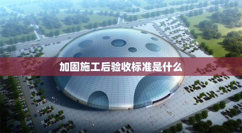 加固施工后驗(yàn)收標(biāo)準(zhǔn)是什么