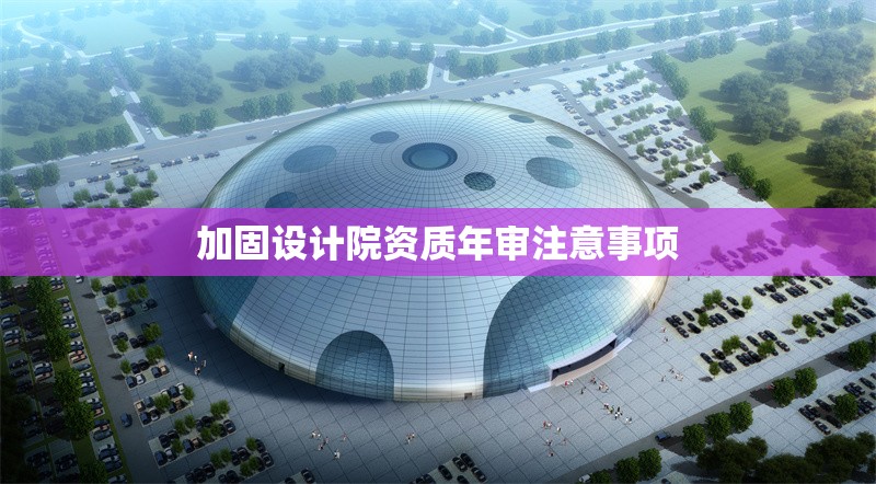 加固設(shè)計院資質(zhì)年審注意事項 行業(yè)新聞 第1張