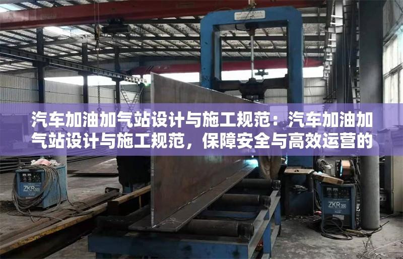 汽車加油加氣站設(shè)計(jì)與施工規(guī)范：汽車加油加氣站設(shè)計(jì)與施工規(guī)范，保障安全與高效運(yùn)營(yíng)的關(guān)鍵 行業(yè)新聞