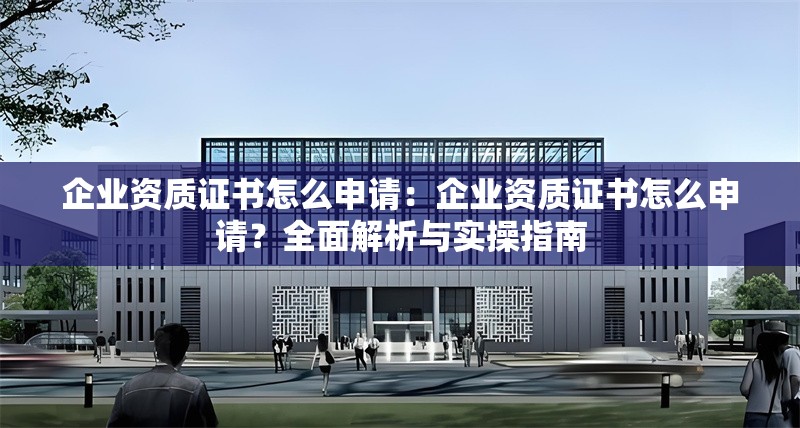 企業(yè)資質(zhì)證書怎么申請(qǐng)：企業(yè)資質(zhì)證書怎么申請(qǐng)？全面解析與實(shí)操指南 行業(yè)新聞