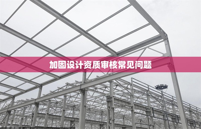 加固設(shè)計資質(zhì)審核常見問題 行業(yè)新聞 第1張