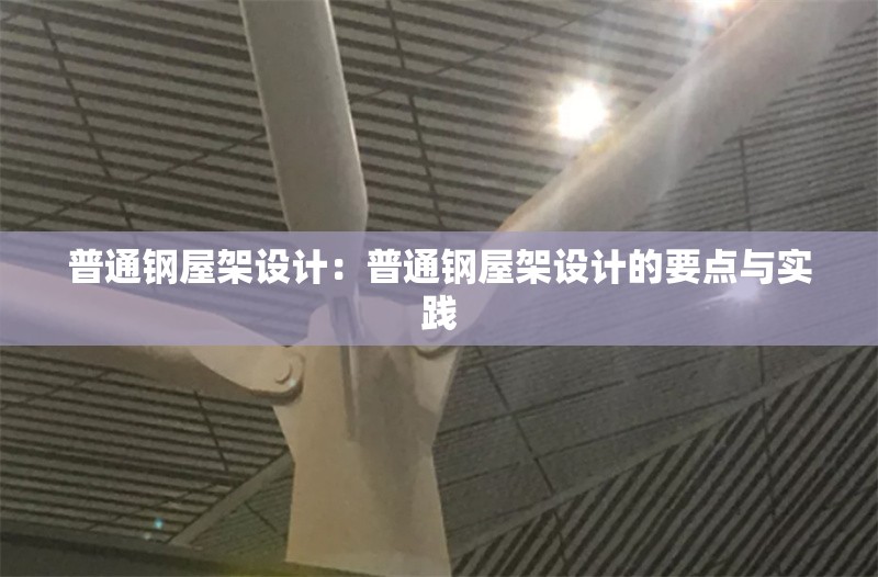 普通鋼屋架設(shè)計(jì)：普通鋼屋架設(shè)計(jì)的要點(diǎn)與實(shí)踐 行業(yè)新聞