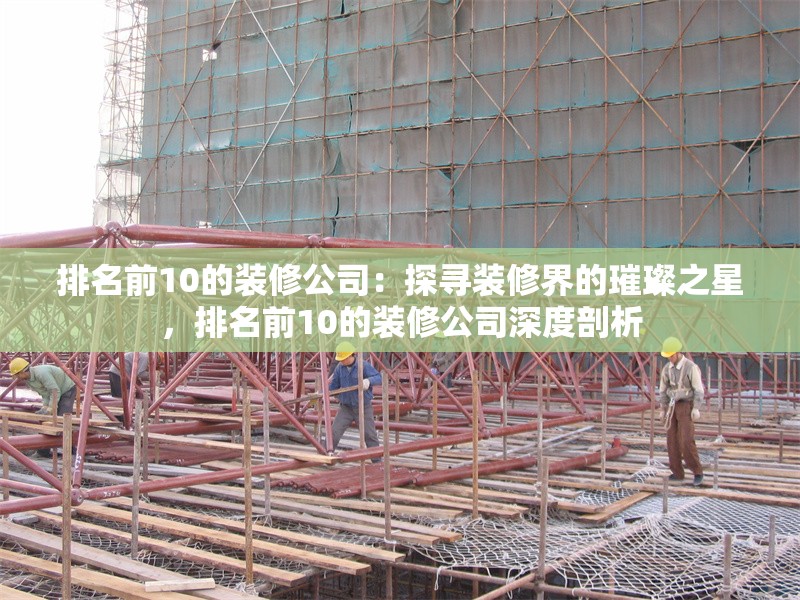 排名前10的裝修公司：探尋裝修界的璀璨之星，排名前10的裝修公司深度剖析 行業(yè)新聞