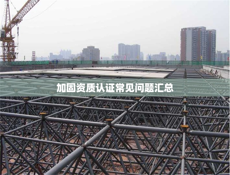加固資質(zhì)認證常見問題匯總 行業(yè)新聞 第1張