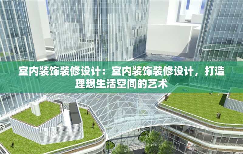 室內(nèi)裝飾裝修設(shè)計(jì)：室內(nèi)裝飾裝修設(shè)計(jì)，打造理想生活空間的藝術(shù) 行業(yè)新聞