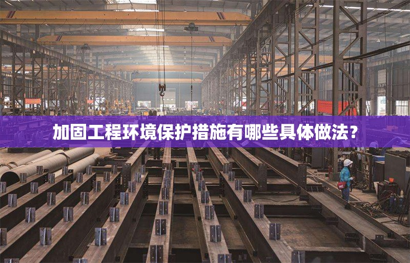 加固工程環(huán)境保護(hù)措施有哪些具體做法？ 行業(yè)新聞 第1張