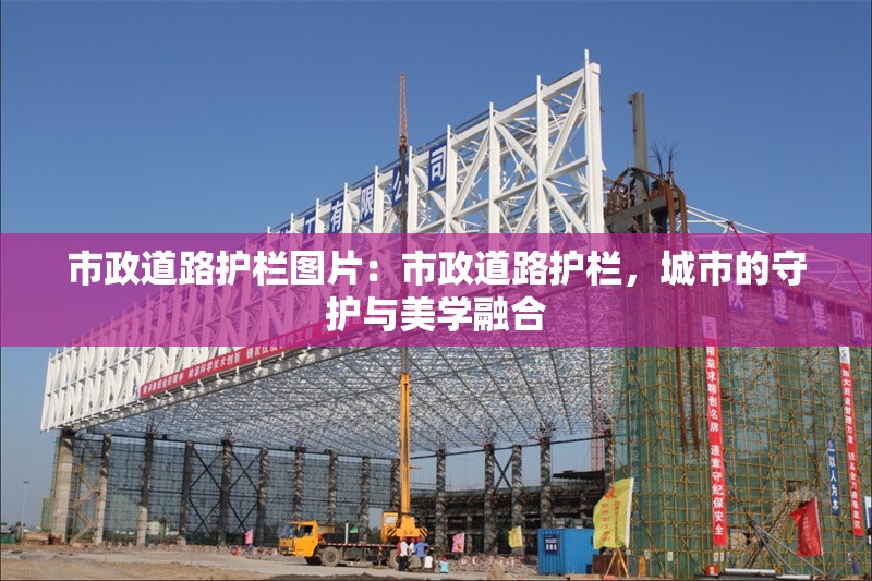 市政道路護欄圖片：市政道路護欄，城市的守護與美學(xué)融合 行業(yè)新聞