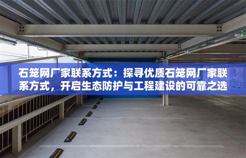 石籠網(wǎng)廠家聯(lián)系方式：探尋優(yōu)質(zhì)石籠網(wǎng)廠家聯(lián)系方式，開啟生態(tài)防護與工程建設的可靠之選 行業(yè)新聞